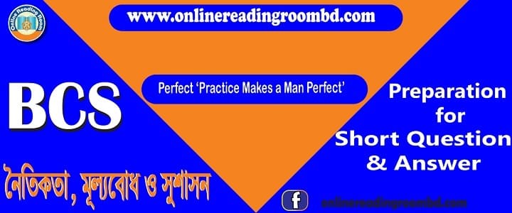 বিসিএস: নৈতিকতা, মূল্যবোধ ও সুশাসন:   সংক্ষিপ্ত প্রশ্ন ও উত্তর: সুশাসন-২,  বিসিএস: নৈতিকতা, মূল্যবোধ ও সুশাসন:   সংক্ষিপ্ত প্রশ্ন ও উত্তর: নৈতিকতা, নৈতিকতা, মূল্যবোধ, সামাজিক মূল্যবোধ, সুশাসন, নৈতিকতা ও মূল্যবোধের বিভিন্ন উপাদান, বৈশিষ্ট্য, প্রকারভেদ, সুশাসন ও নৈতিকতা, মূল্যবোধের সংজ্ঞা, উপাদান, পরস্পরের মধ্যে সম্পর্ক, সমাজ ও জাতীয় উন্নয়নের প্রভাব, সমাজ ও রাষ্ট্রে বাস্তবায়নের উপায়, আইন, নৈতিকতা, সংস্কৃতি, সুশাসন ও মূল্যবোধ, নীতি ও ঔচিত্যবোধ প্রতিষ্ঠা, সামাজিক ন্যায়বিচার প্রতিষ্ঠা, সমাজে শৃঙ্খলাবোধ বিরাজ করা, নাগরিক সচেতনতা ও কর্তব্যবোধ বাড়ানো, মৌলিক অধিকার ও মানবাধিকারের নিশ্চয়তা, আইনের শাসন প্রতিষ্ঠা, স্বাধীন ও নিরপেক্ষ বিচার বিভাগ প্রতিষ্ঠা, আমলাতন্ত্রের জবাবদিহিতা ও সুশাসন, মূল্যবোধ শিক্ষা ও সুশাসনের অনুপস্থিতিতে সামাজিক অবক্ষয়, অপসংস্কৃতি, যৌতুক প্রথা, মাদকাসক্তি, বাল্যবিবাহ, বেকারত্ব, নিরক্ষরতা, নারী ও শিশু নির্যাতন, জনসংখ্যা সমস্যা, শিক্ষাঙ্গনে সন্ত্রাস, দুর্নীতি, খাদ্যে ভেজাল,ইভটিজিং,  অপরাধ ও অপরাধ প্রবণতা, সামাজিক অবক্ষয় রোধ করা, রাজনৈতিক অবক্ষয় রোধ করা, সাংস্কৃতিক অবরোধ রক্ষণ করা, সুশাসনের সামাজিক দিক, সুশাসনের অর্থনৈতিক দিক,  সুশাসনের মূল্যবোধের দিক, সুশাসনের গণতান্ত্রিক দিক, জাতিসংঘ, ইউ.এন.ডি.পি, বিশ্বব্যাংক, আই.এম.এফ, বিসিএস নৈতিকতা মূল্যবোধ ও সুশাসন, নৈতিকতা মূল্যবোধ ও সুশাসন বিসিএস, নৈতিকতা কি, নৈতিকতা ও মূল্যবোধ রচনা;